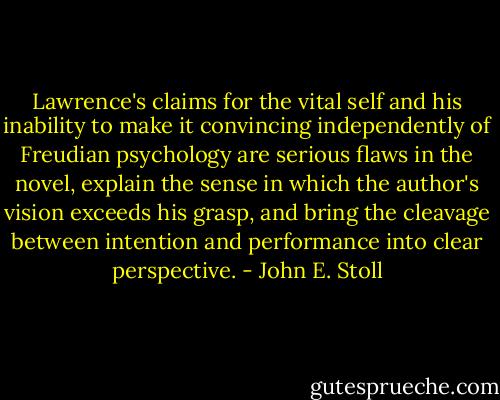 Lawrence's claims for the vital self and his inability to make it<br />convincing independently of Freudian psychology are serious flaws in the novel, explain the sense in which the author's vision exceeds his grasp, and bring the cleavage between intention and performance into clear perspective. - John E. Stoll