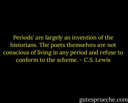 Periods' are largely an invention of the historians. The poets<br />themselves are not conscious of living in any period and refuse to conform to the scheme. - C.S. Lewis
