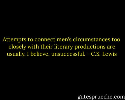 Attempts to connect men's circumstances too closely with their literary productions are usually, I believe, unsuccessful. - C.S. Lewis