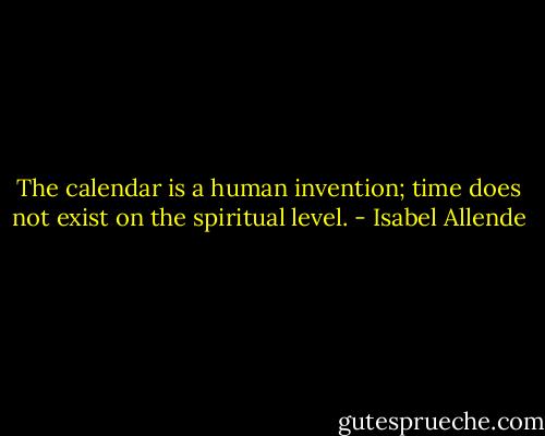 The calendar is a human invention; time does not exist on the spiritual level. - Isabel Allende