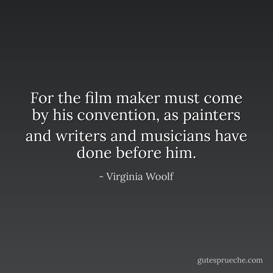 For the film maker must come by his convention, as painters and writers and musicians have done before him. - Virginia Woolf