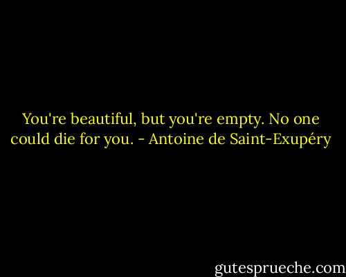 You're beautiful, but you're empty. No one could die for you. - Antoine de Saint-Exupéry
