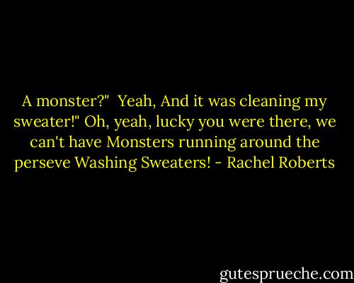 A monster?"<br /><br />Yeah, And it was cleaning my sweater!"<br />Oh, yeah, lucky you were there, we can't have Monsters running around the perseve Washing Sweaters! - Rachel Roberts
