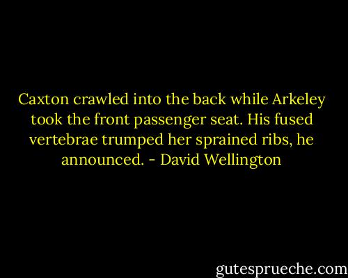 Caxton crawled into the back while Arkeley took the front passenger seat. His fused vertebrae trumped her sprained ribs, he announced. - David Wellington