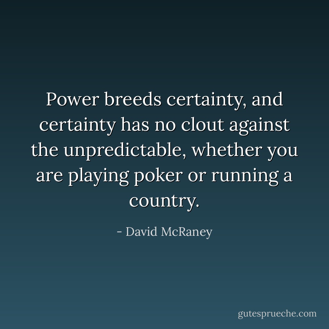 Power breeds certainty, and certainty has no clout against the unpredictable, whether you are playing poker or running a country. - David McRaney