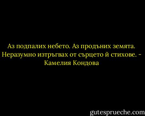 Аз подпалих небето. Аз продъних земята.<br />Неразумно изтръгвах от сърцето й стихове. - Камелия Кондова