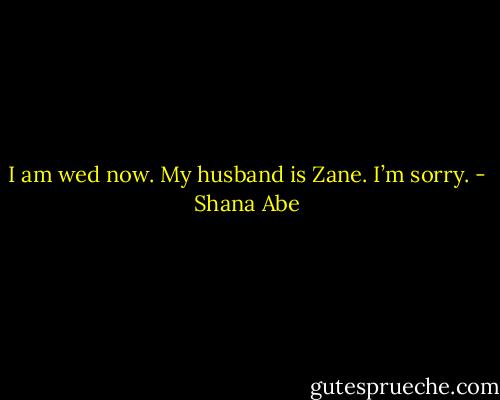 I am wed now. My husband is Zane. I’m sorry. - Shana Abe
