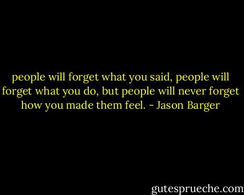people will forget what you said, people will forget what you do, but people will never forget how you made them feel. - Jason Barger