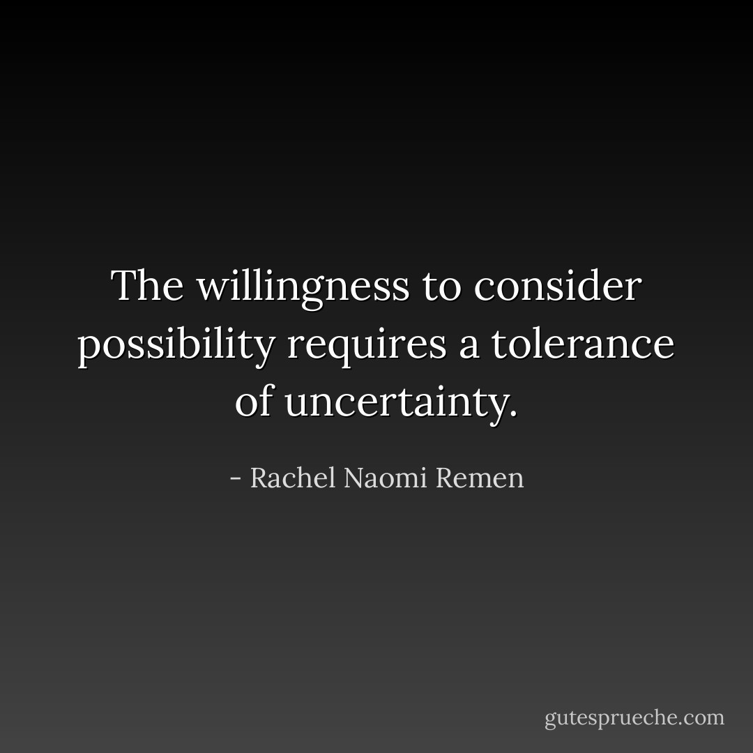 The willingness to consider possibility requires a tolerance of uncertainty. - Rachel Naomi Remen