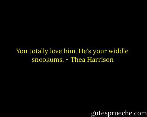 You totally love him. He's your widdle snookums. - Thea Harrison