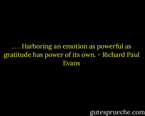 . . . Harboring an emotion as powerful as gratitude has power of its own. - Richard Paul Evans