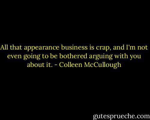 All that appearance business is crap, and I'm not even going to be bothered arguing with you about it. - Colleen McCullough