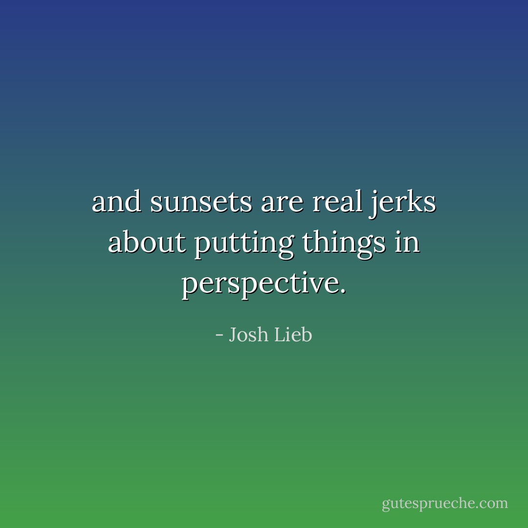 and sunsets are real jerks about putting things in perspective. - Josh Lieb