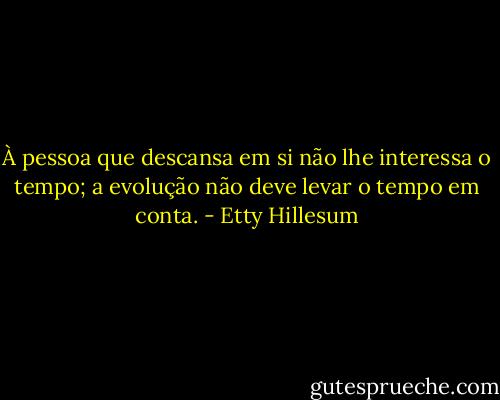 À pessoa que descansa em si não lhe interessa o tempo; a evolução não deve levar o tempo em conta. - Etty Hillesum
