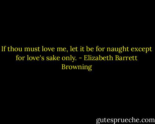 If thou must love me, let it be for naught except for love's sake only. - Elizabeth Barrett Browning
