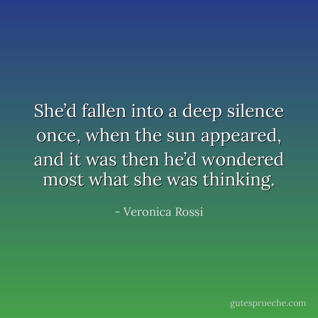 She’d fallen into a deep silence once, when the sun appeared, and it was then he’d wondered most what she was thinking. - Veronica Rossi