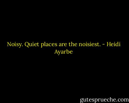 Noisy. Quiet places are the noisiest. - Heidi Ayarbe