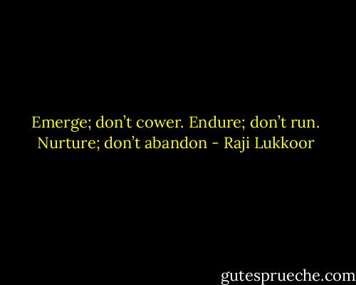 Emerge; don’t cower.<br />Endure; don’t run.<br />Nurture; don’t abandon - Raji Lukkoor