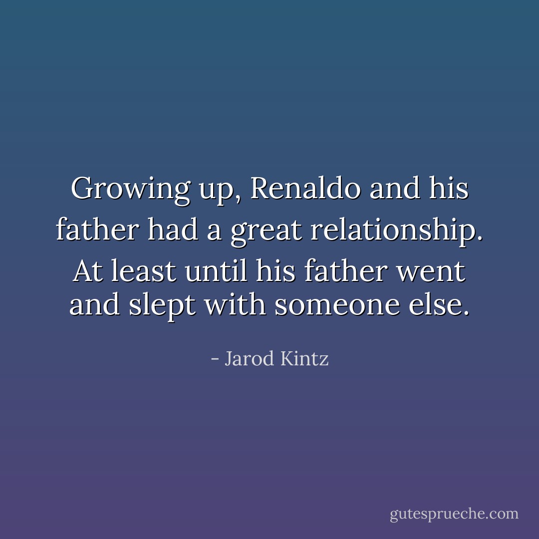 Growing up, Renaldo and his father had a great relationship. At least until his father went and slept with someone else. - Jarod Kintz