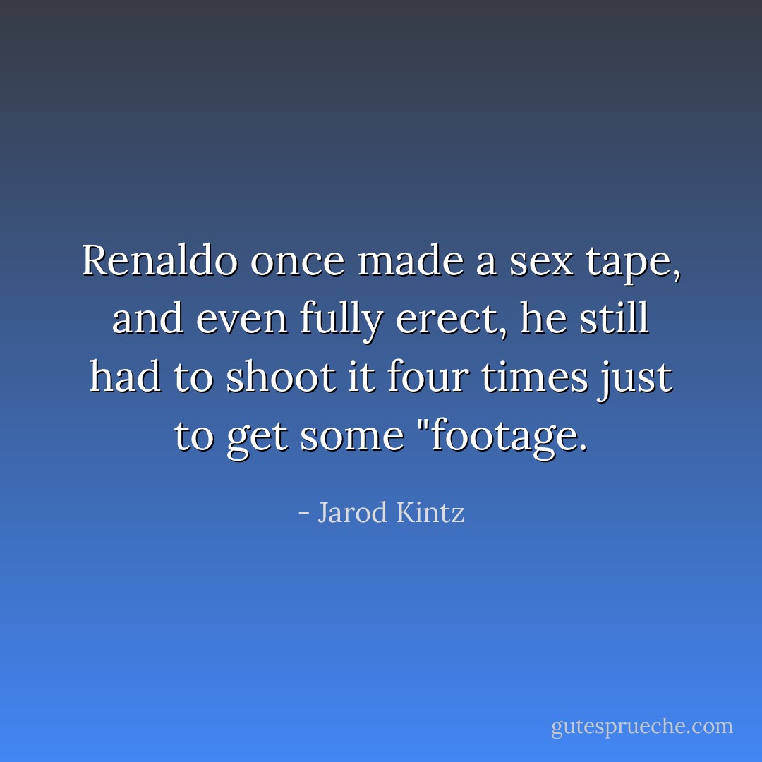 Renaldo once made a sex tape, and even fully erect, he still had to shoot it four times just to get some "footage. - Jarod Kintz