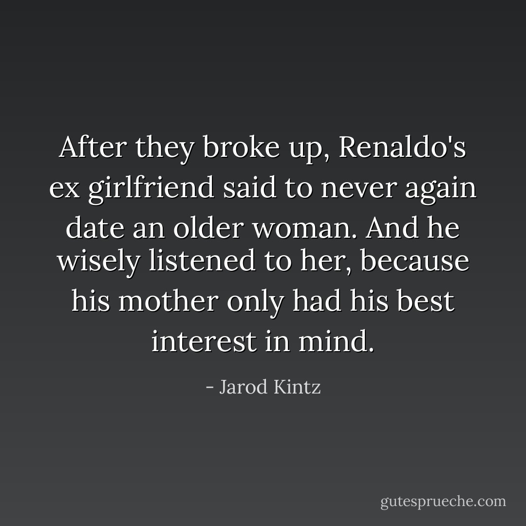 After they broke up, Renaldo's ex girlfriend said to never again date an older woman. And he wisely listened to her, because his mother only had his best interest in mind. - Jarod Kintz