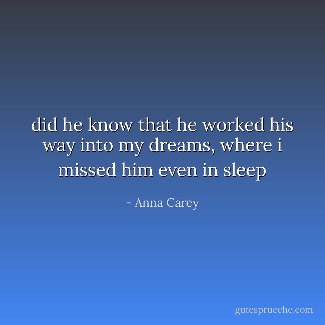 did he know that he worked his way into my dreams, where i missed him even in sleep - Anna Carey