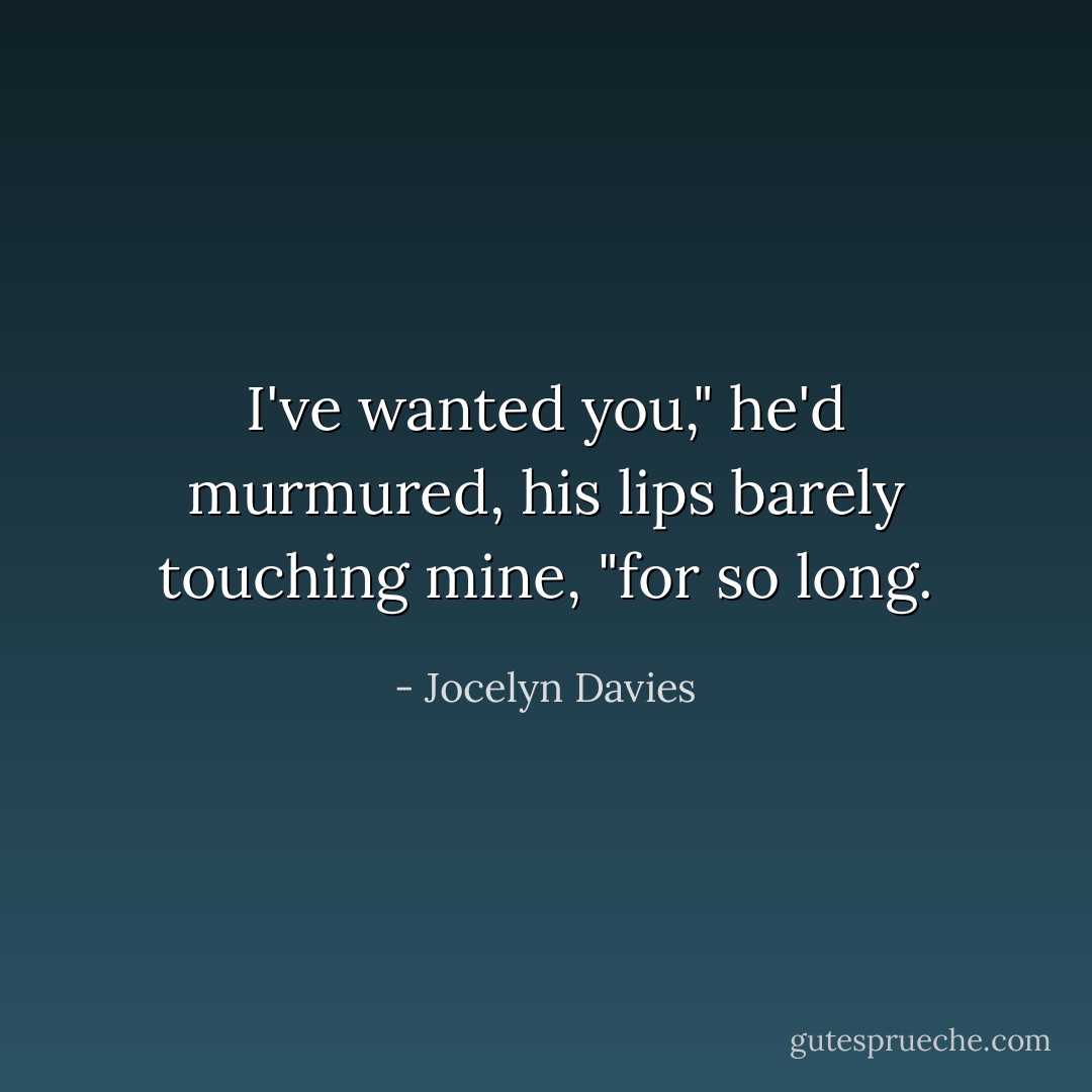 I've wanted you," he'd murmured, his lips barely touching mine, "for so long. - Jocelyn Davies