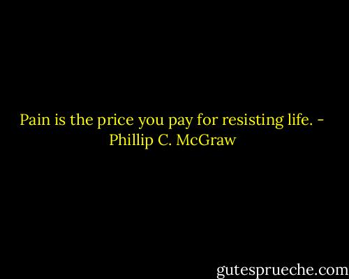 Pain is the price you pay for resisting life. - Phillip C. McGraw