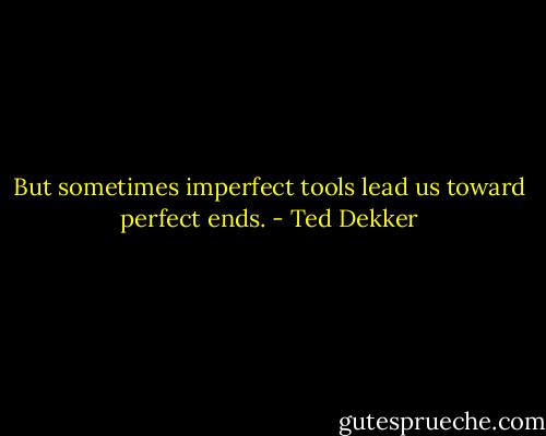 But sometimes imperfect tools lead us toward perfect ends. - Ted Dekker