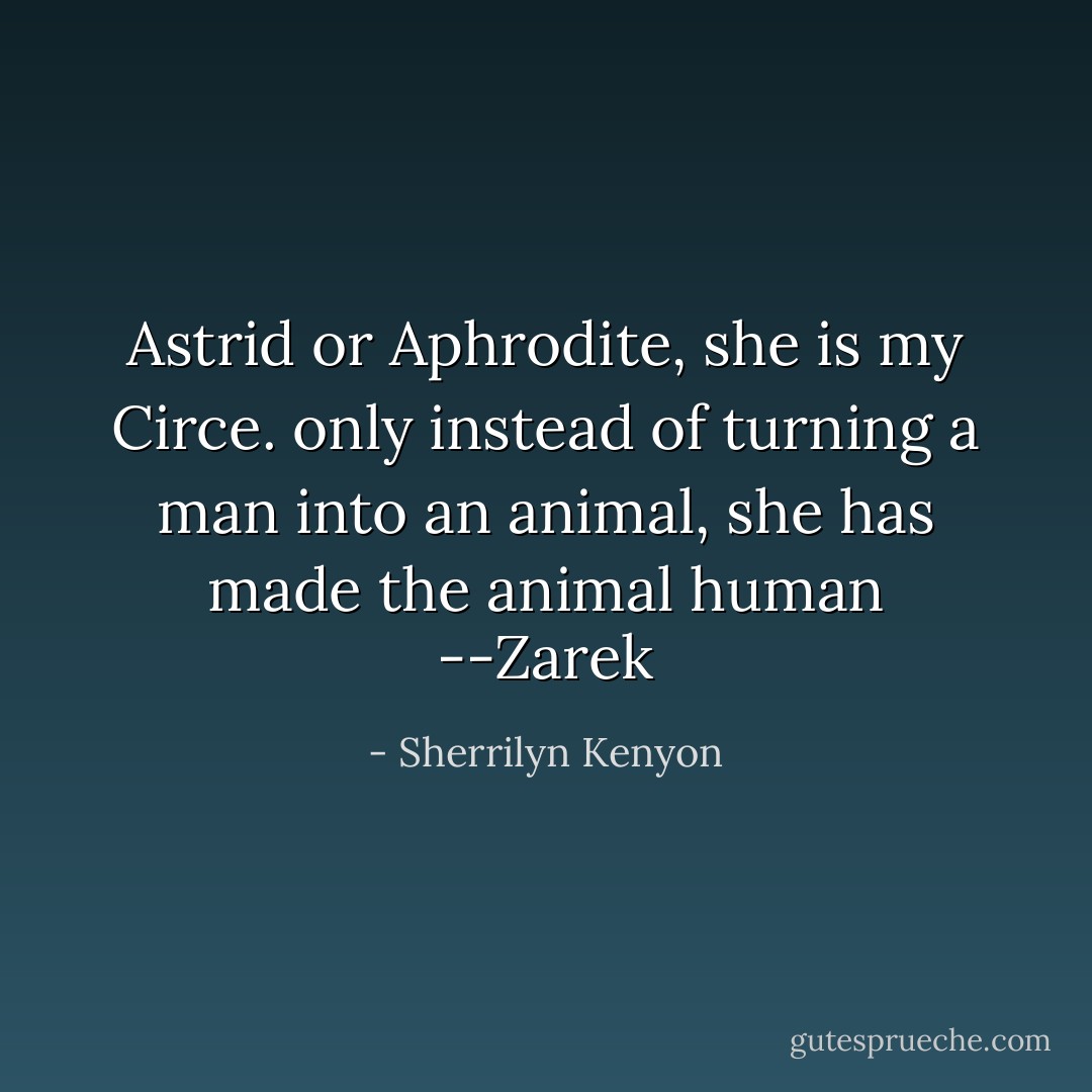 Astrid or Aphrodite, she is my Circe. only instead of turning a man into an animal, she has made the animal human<br />--Zarek - Sherrilyn Kenyon