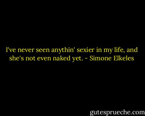 I've never seen anythin' sexier in my life, and she's not even naked yet. - Simone Elkeles