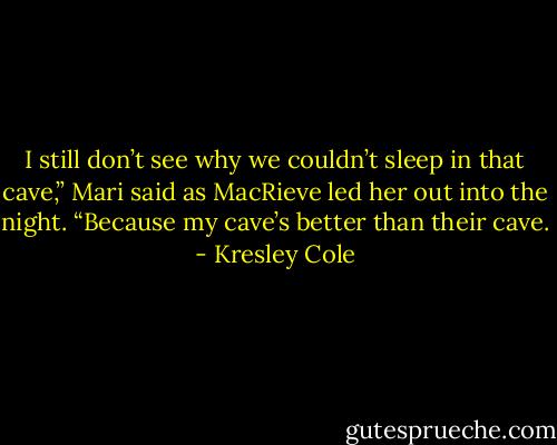 I still don’t see why we couldn’t sleep in that cave,” Mari said as MacRieve led her out into the night.<br />“Because my cave’s better than their cave. - Kresley Cole
