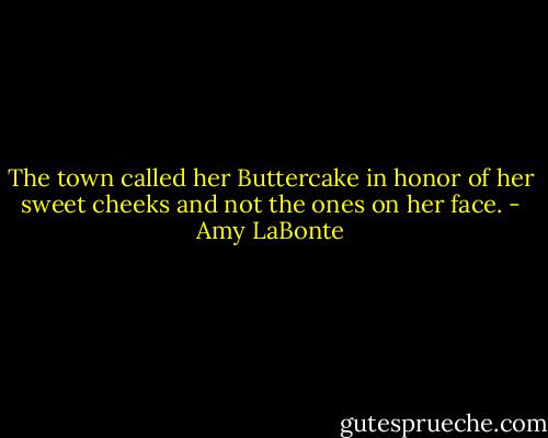 The town called her Buttercake in honor of her sweet cheeks and not the ones on her face. - Amy LaBonte