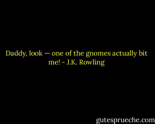 Daddy, look — one of the gnomes actually bit me! - J.K. Rowling