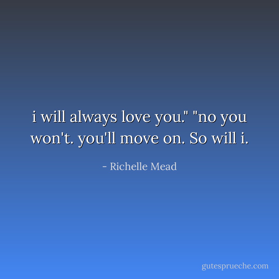 i will always love you."<br />"no you won't. you'll move on. So will i. - Richelle Mead