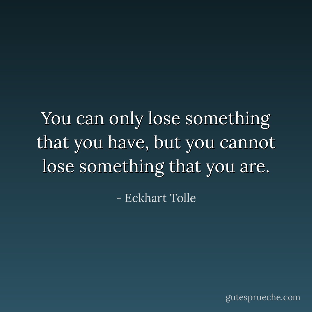You can only lose something that you have, but you cannot lose something that you are. - Eckhart Tolle
