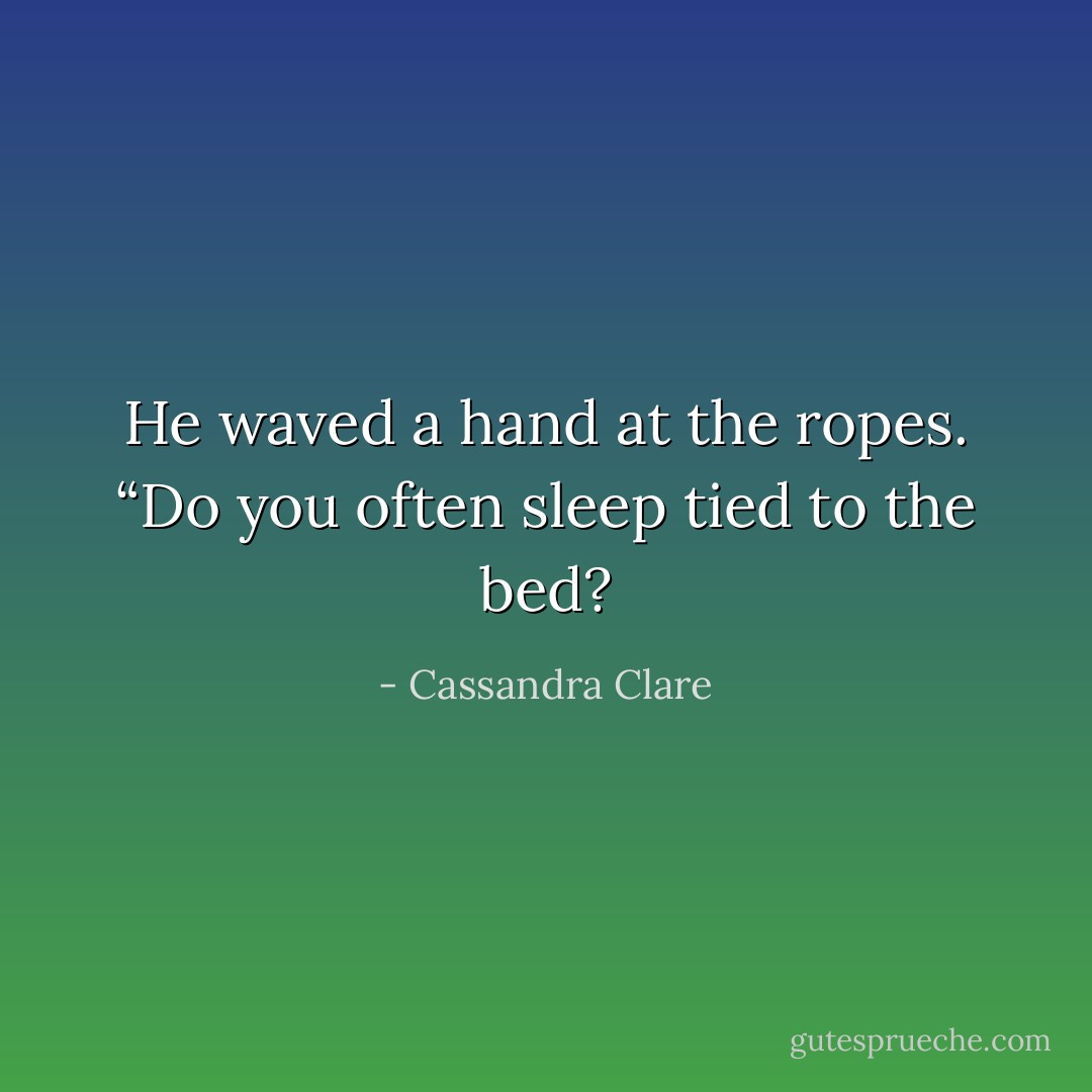 He waved a hand at the ropes. “Do you often sleep tied to the bed? - Cassandra Clare