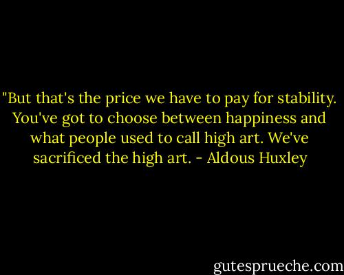 ‎"But that's the price we have to pay for stability. You've got to choose between happiness and what people used to call high art. We've sacrificed the high art. - Aldous Huxley