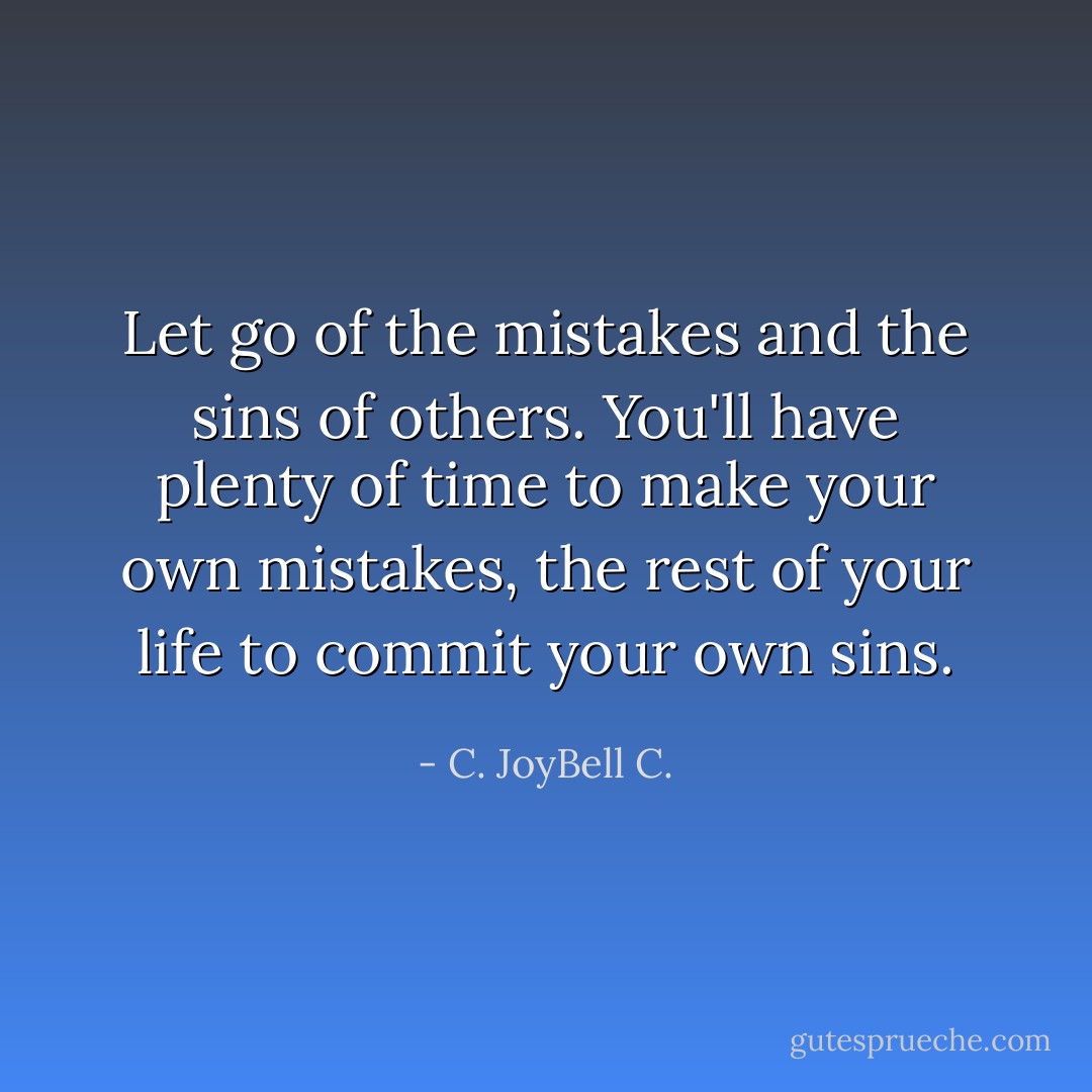 Let go of the mistakes and the sins of others. You'll have plenty of time to make your own mistakes, the rest of your life to commit your own sins. - C. JoyBell C.