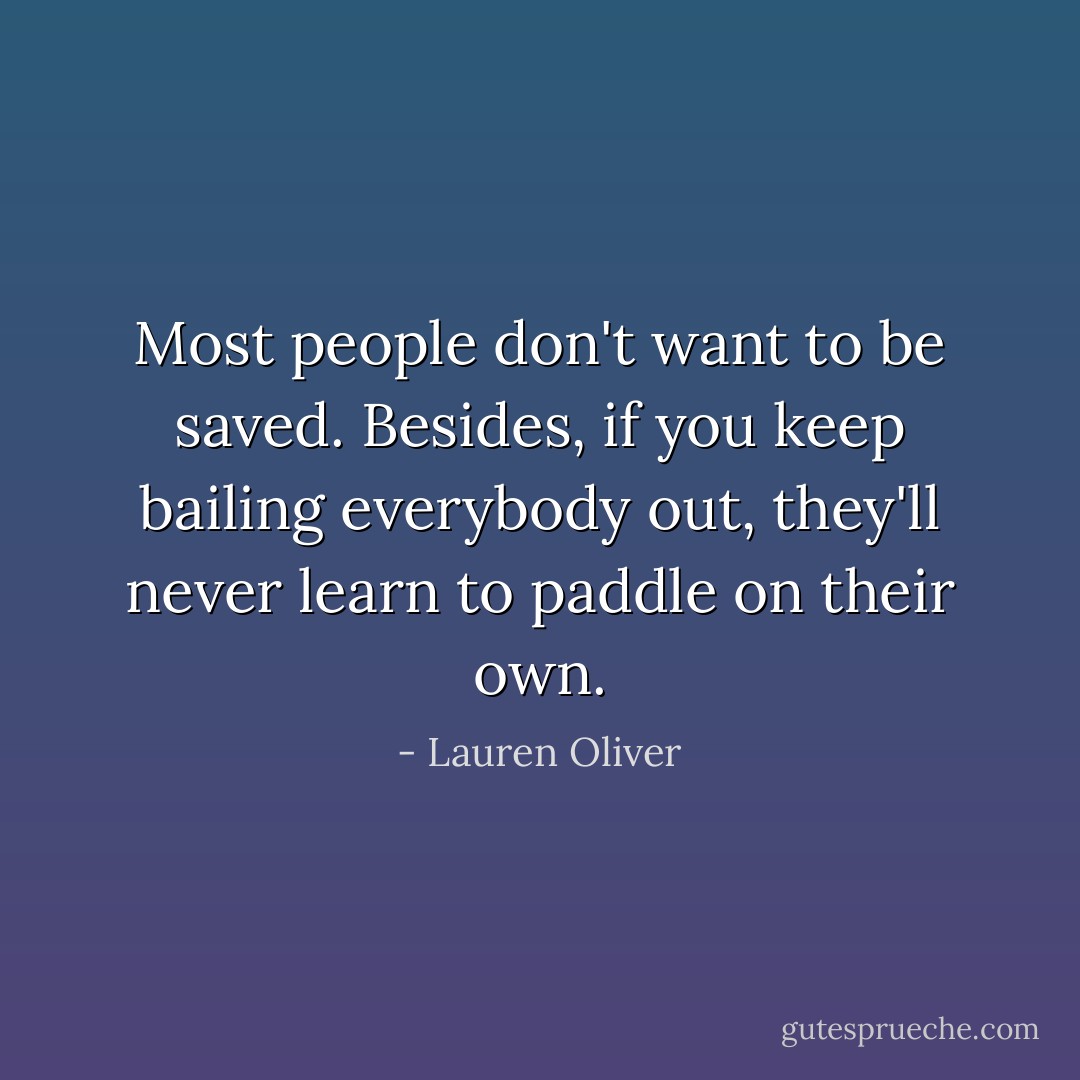 Most people don't want to be saved. Besides, if you keep bailing everybody out, they'll never learn to paddle on their own. - Lauren Oliver