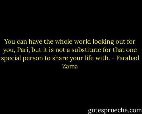 You can have the whole world looking out for you, Pari, but it is not a substitute for that one special person to share your life with. - Farahad Zama