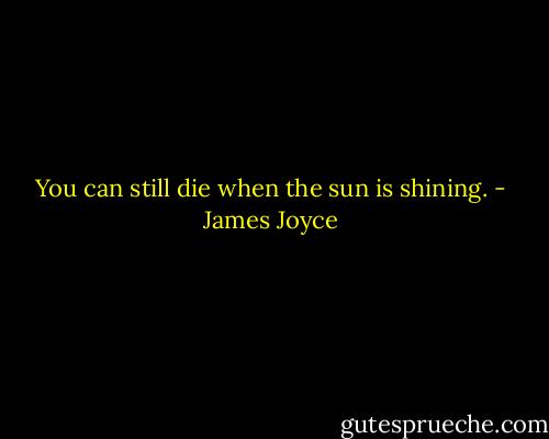 You can still die when the sun is shining. - James Joyce