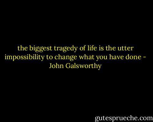 the biggest tragedy of life is the utter impossibility to change what you have done - John Galsworthy