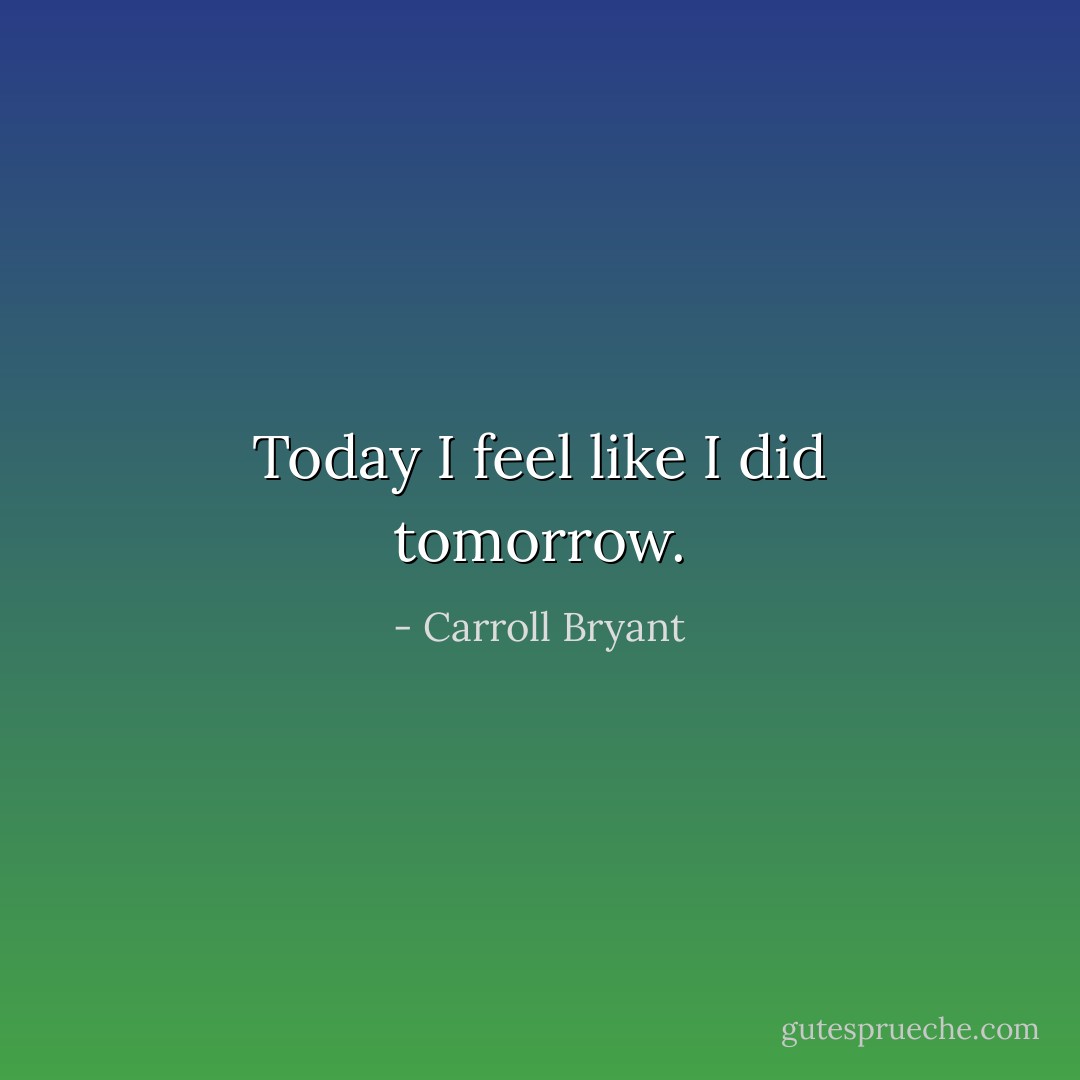 Today I feel like I did tomorrow. - Carroll Bryant