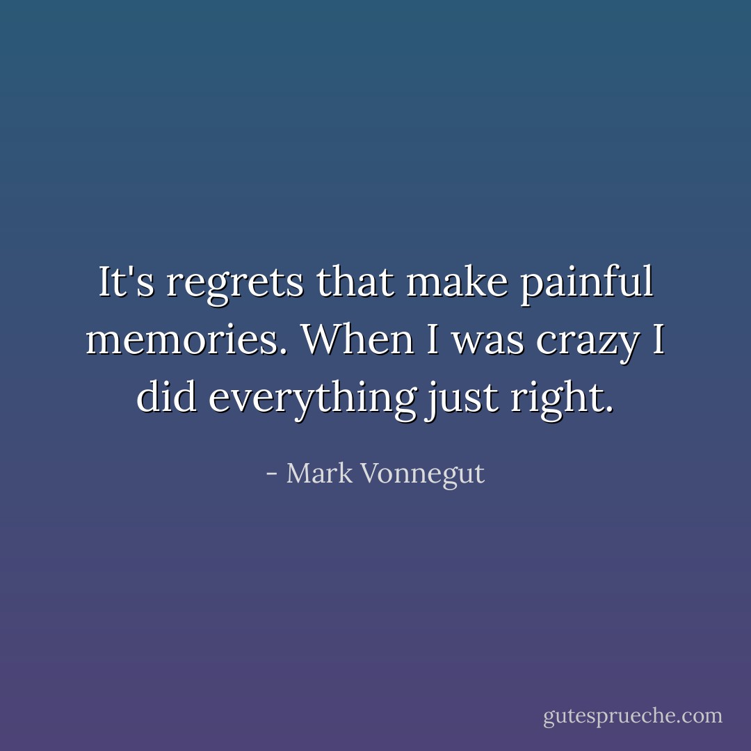 It's regrets that make painful memories. When I was crazy I did everything just right. - Mark Vonnegut