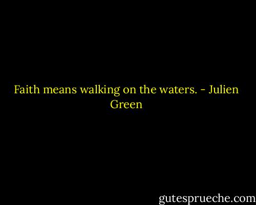 Faith means walking on the waters. - Julien Green