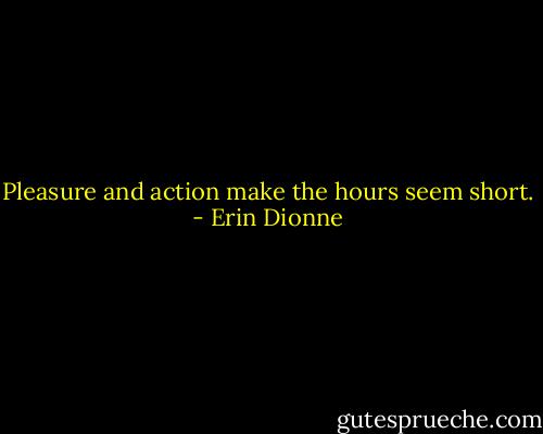 Pleasure and action make the hours seem short. - Erin Dionne