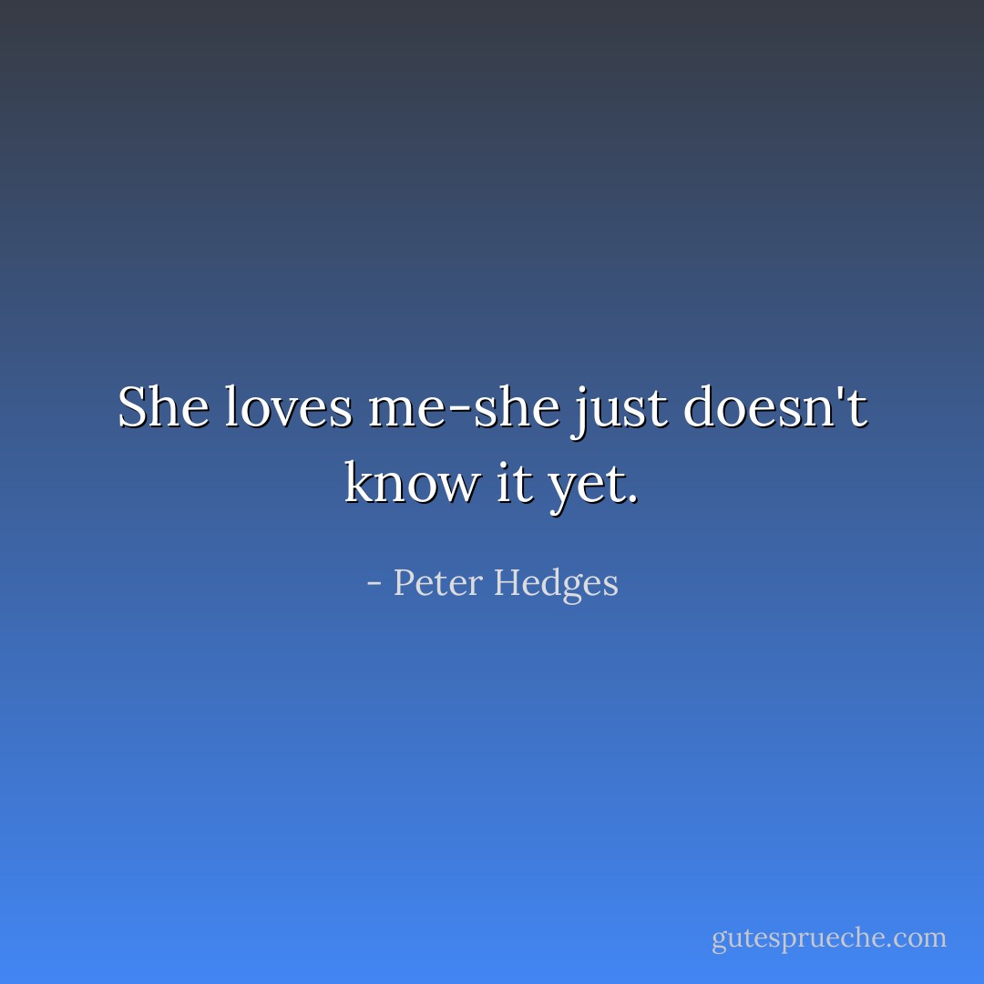 She loves me-she just doesn't know it yet. - Peter Hedges