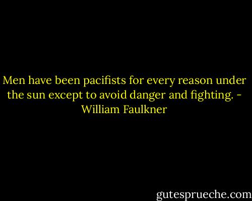 Men have been pacifists for every reason under the sun except to avoid danger and fighting. - William Faulkner