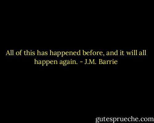 All of this has happened before, and it will all happen again. - J.M. Barrie